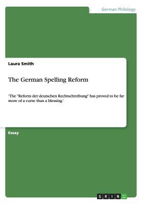 The German Spelling Reform: 'The Reform der deutschen Rechtschreibung has proved to be far more of a curse than a blessing.' by Laura Smith
