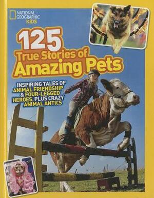 National Geographic Kids 125 True Stories of Amazing Pets: Inspiring Tales of Animal Friendship & Four-Legged Heroes, Plus Crazy Animal Antics by 