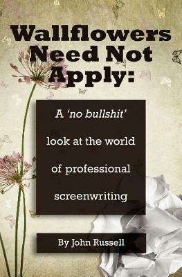 Wallflowers Need Not Apply: A No Bullshit Look at the World of Professional Screenwriting by John Russell