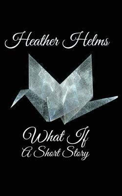 What If: A Short Story by Heather Helms