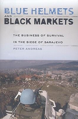 Blue Helmets and Black Markets: The Business of Survival in the Siege of Sarajevo by Peter Andreas