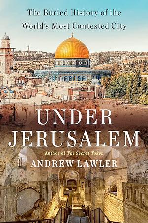 Under Jerusalem: The Buried History of the World's Most Contested City by Andrew Lawler