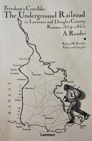 Freedom's Crucible: The Underground Railroad in Lawrence and Douglas County, Kansas, 1854-1865 : a Reader by Richard B. Sheridan