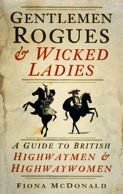 Gentlemen Rogues & Wicked Ladies: A Guide to British Highwaymen and Highwaywomen by Fiona McDonald
