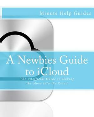 A Newbies Guide to iCloud: The Unofficial Guide to Making the Move Into the Cloud by Minute Help Guides