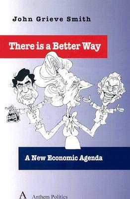 There Is a Better Way: A New Economic Agenda by John Grieve Smith, John Grieve Smith