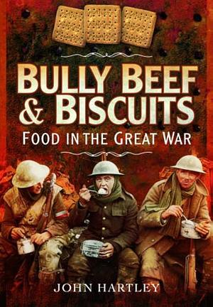 Bully Beef & Biscuits: Food in the Great War by John Hartley
