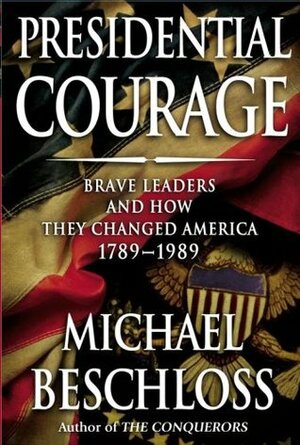 Presidential Courage: Brave Leaders and How They Changed America, 1789-1989 by Michael R. Beschloss