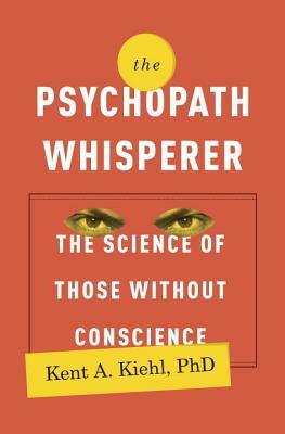 The Psychopath Whisperer: The Science of Those Without Conscience by Kent A. Kiehl