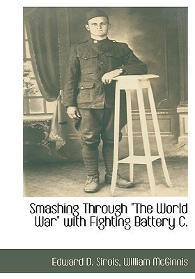 Smashing Through the World War with Fighting Battery C. by Edward D. Sirois, William McGinnis