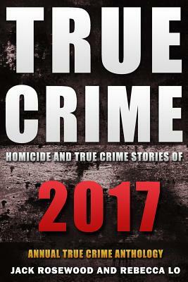 True Crime 2017: Homicide & True Crime Stories of 2017 by Jack Rosewood, Rebecca Lo