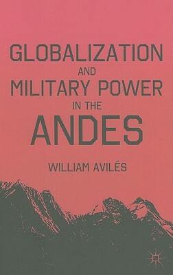 Globalization and Military Power in the Andes by W. Avila(c)S, William Aviles