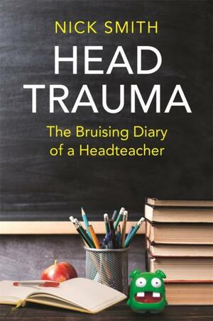 Head Trauma: The Bruising Diary of a Headteacher by Nick Smith
