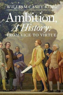 Ambition, a History: From Vice to Virtue by William Casey King