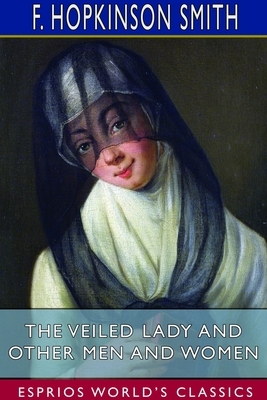 The Veiled Lady and Other Men and Women (Esprios Classics) by F. Hopkinson Smith