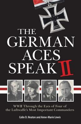 The German Aces Speak II: World War II Through the Eyes of Four More of the Luftwaffe's Most Important Commanders by Anne-Marie Lewis, Colin Heaton