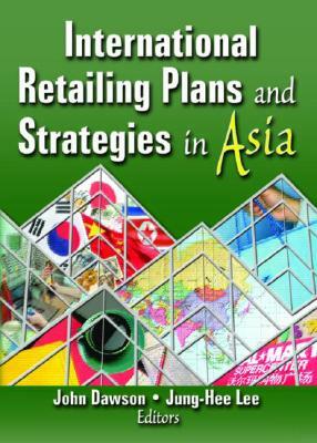 International Retailing Plans and Strategies in Asia by Erdener Kaynak, John Dawson, Jung-Hee Lee
