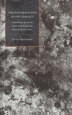 The Reformation of the Subject: Spenser, Milton, and the English Protestant Epic by Linda Gregerson
