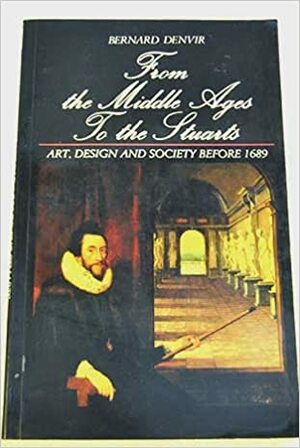 From the Middle Ages to the Stuarts: Art, Design, and Society, Before 1689 by Bernard Denvir