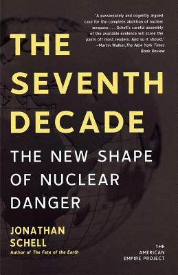 The Seventh Decade: The New Shape of Nuclear Danger by Jonathan Schell