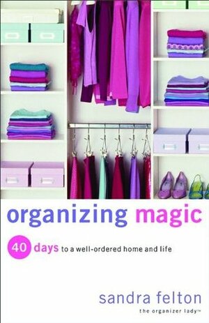 Organizing Magic: 40 Days to a Well-Ordered Home and Life by Sandra Felton
