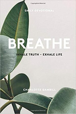 Breathe: Inhale Truth - Exhale Life by Charlotte Gambill