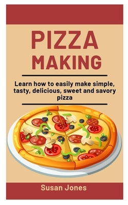 Pizza Making: Learn How To easily Make Simple, Tasty, Delicious, Sweet and savory Pizza by Susan Jones