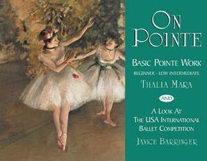 On Pointe: Basic Pointe Work Beginner–Low Intermediate and a Look at the USA International Ballet Competition by Janice Barringer, Thalia Mara