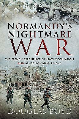 Normandy's Nightmare War: The French Experience of Nazi Occupation and Allied Bombing 1940-45 by Douglas Boyd