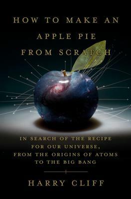 How to Make an Apple Pie from Scratch: In Search of the Recipe for Our Universe by Harry Cliff, Harry Cliff