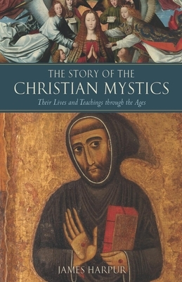 The Story of the Christian Mystics: Their Lives and Teachings Through the Ages by James Harpur