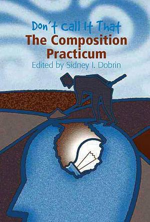 Don't Call it that: The Composition Practicum by Sidney I. Dobrin