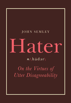 Hater: On the Virtues of Utter Disagreeability by John Semley