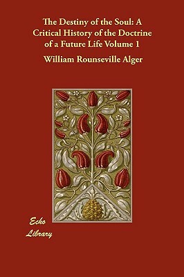 The Destiny of the Soul: A Critical History of the Doctrine of a Future Life Volume 1 by William Rounseville Alger
