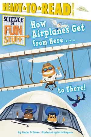 How Airplanes Get from Here . . . to There!: Ready-to-Read Level 3 by Mark Borgions, Jordan D. Brown, Jordan D. Brown