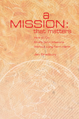 A Mission That Matters: How to Do Short-Term Missions Without Long-Term Harm by Jen Bradbury
