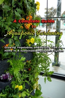 A Complete Guide to Aquaponic Gardening: Growing Vegetables and Raising Fish at Home in A Sustainable Aquaponic System: Beginner's Guide to Aquaponics by Patricia Robinson