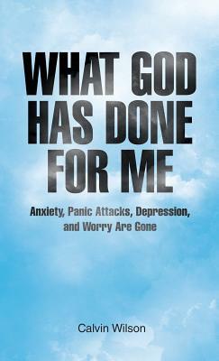 What God Has Done for Me: Anxiety, Panic Attacks, Depression, and Worry Are Gone by Calvin Wilson