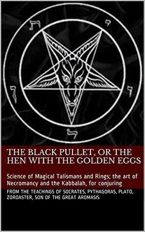 The Black Pullet, or the Hen with the Golden Eggs: Science of Magical Talismans and Rings; the art of Necromancy and the Kabbalah, for conjuring by Aromasis, Socrates, Zoroaster, Plato, Pythagoras