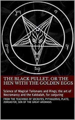 The Black Pullet, or the Hen with the Golden Eggs: Science of Magical Talismans and Rings; the art of Necromancy and the Kabbalah, for conjuring by Plato, Zoroaster, Pythagoras, Socrates, Aromasis