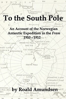 To the South Pole: An Account of the Norwegian Antarctic Expedition in the "Fram" 1910-1912 by Roald Amundsen