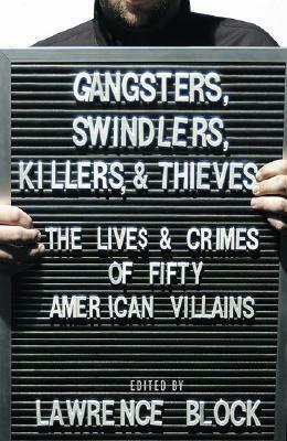 Gangsters, Swindlers, Killers, and Thieves: The Lives and Crimes of Fifty American Villains by Lawrence Block