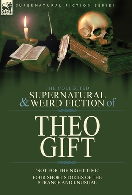 The Collected Supernatural and Weird Fiction of Theo Gift: Four Short Stories of the Strange and Unusual: Not in the Night Time by Dora Havers (Theo Gift)