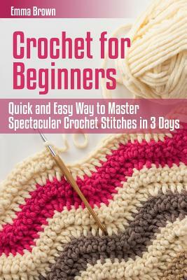 Crochet for Beginners: Quick and Easy Way to Master Spectacular Crochet Stitches in 3 Days by Emma Brown