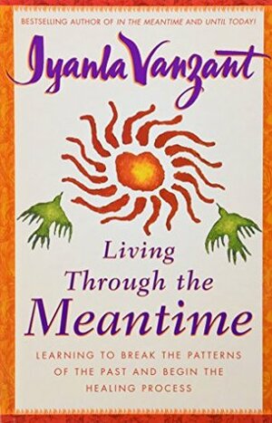 Living Through the Meantime: Learning to Break the Patterns of the Past and Begin the Healing Process by Iyanla Vanzant
