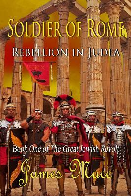 Soldier of Rome: Rebellion in Judea by James Mace