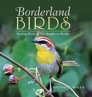 Borderland Birds: Nesting Birds of the Southern Border by Roland H. Wauer