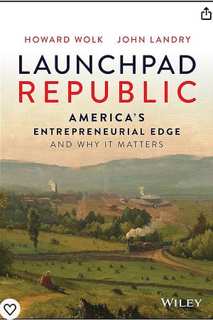 Launchpad Republic: America's Entrepreneurial Edge and Why it Matters by Howard A. Wolke, John M. Landry