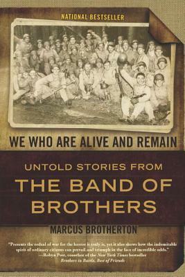 We Who Are Alive and Remain: Untold Stories from the Band of Brothers by Marcus Brotherton