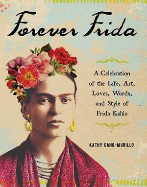 Forever Frida: A Celebration of the Life, Art, Loves, Words, and Style of Frida Kahlo by Kathy Cano-Murillo